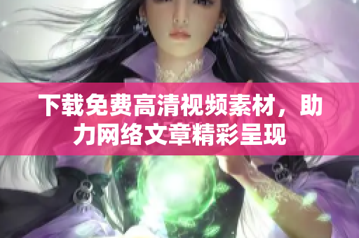 下载免费高清视频素材，助力网络文章精彩呈现
