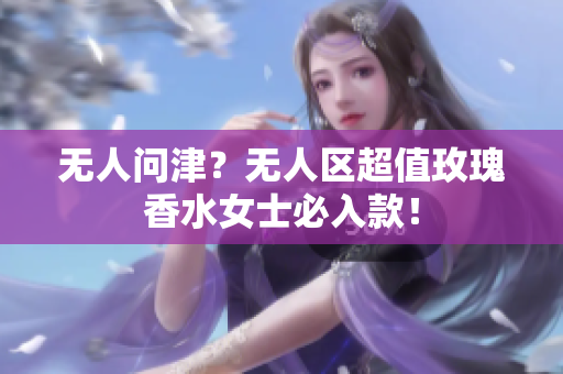 无人问津？无人区超值玫瑰香水女士必入款！