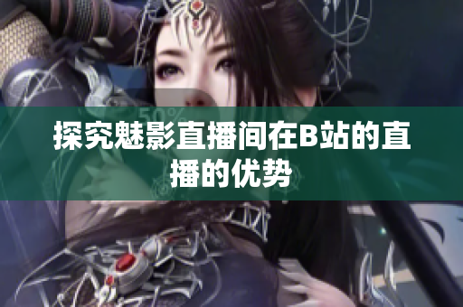 探究魅影直播间在B站的直播的优势