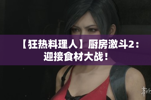 【狂热料理人】厨房激斗2：迎接食材大战！