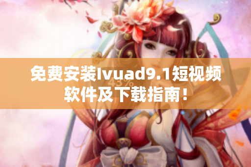 免费安装Ivuad9.1短视频软件及下载指南！