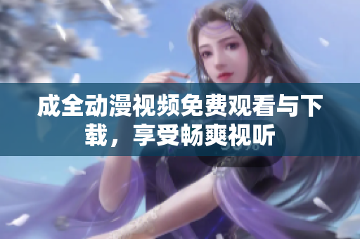 成全动漫视频免费观看与下载，享受畅爽视听