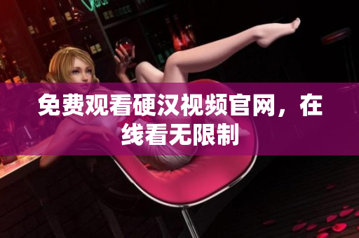 免费观看硬汉视频官网，在线看无限制
