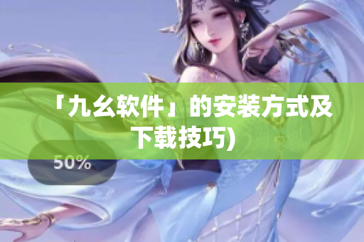 「九幺软件」的安装方式及下载技巧)