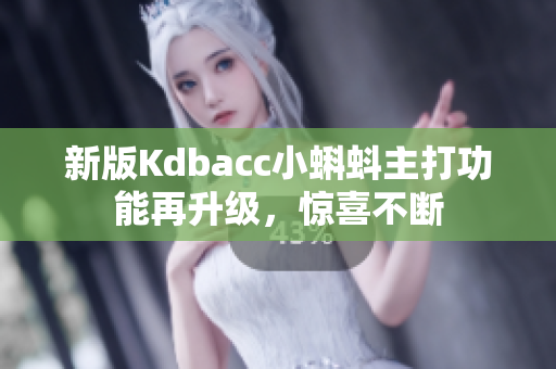 新版Kdbacc小蝌蚪主打功能再升级，惊喜不断
