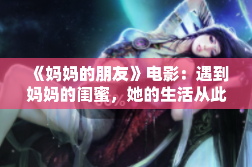 《妈妈的朋友》电影：遇到妈妈的闺蜜，她的生活从此起舞