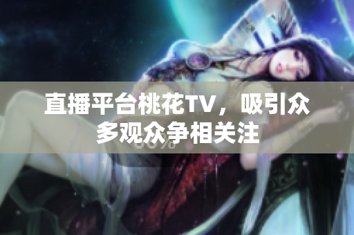 直播平台桃花TV，吸引众多观众争相关注