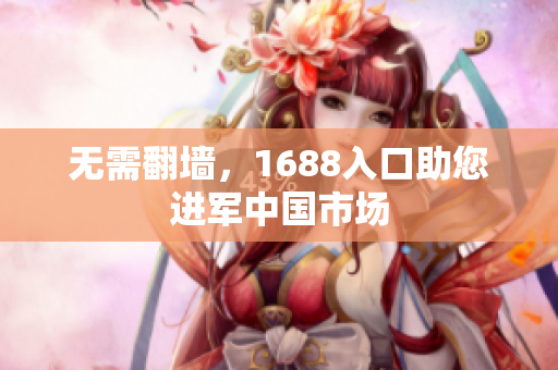 无需翻墙，1688入口助您进军中国市场