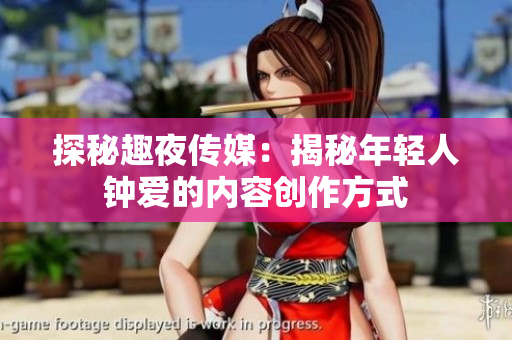 探秘趣夜传媒：揭秘年轻人钟爱的内容创作方式