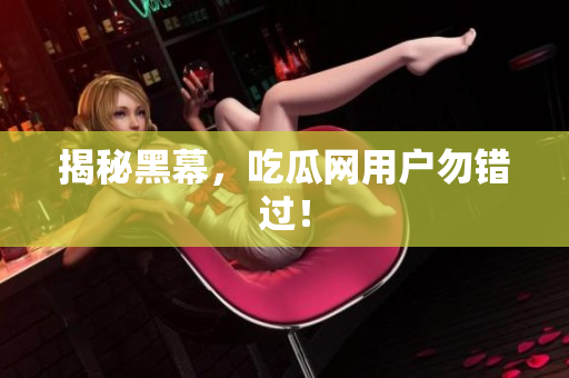 揭秘黑幕，吃瓜网用户勿错过！