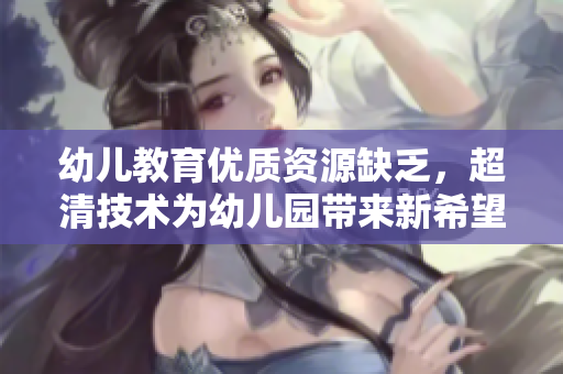 幼儿教育优质资源缺乏，超清技术为幼儿园带来新希望