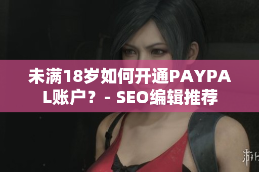 未满18岁如何开通PAYPAL账户？- SEO编辑推荐