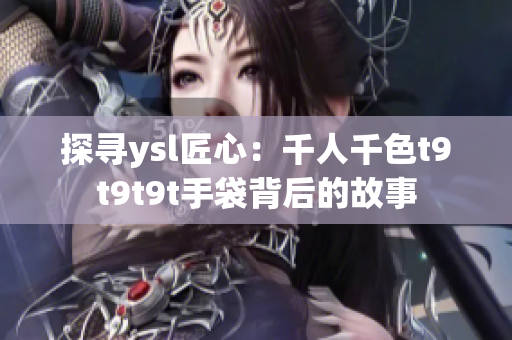 探寻ysl匠心：千人千色t9t9t9t手袋背后的故事