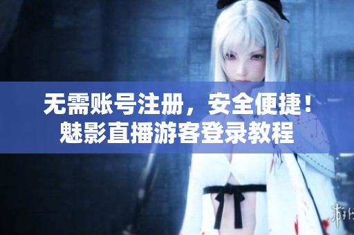 无需账号注册，安全便捷！魅影直播游客登录教程