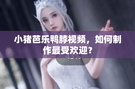 小猪芭乐鸭脖视频，如何制作最受欢迎？