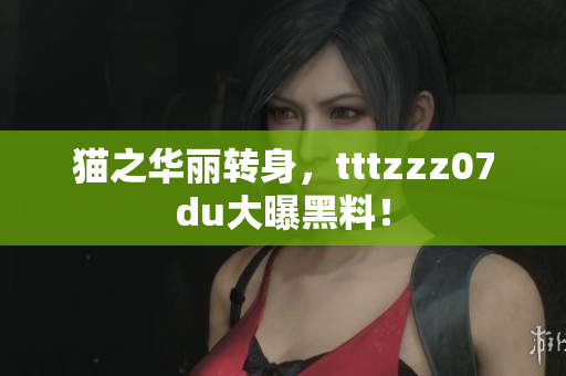 猫之华丽转身，tttzzz07du大曝黑料！