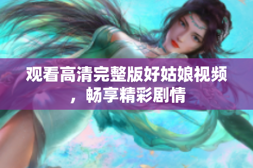 观看高清完整版好姑娘视频，畅享精彩剧情