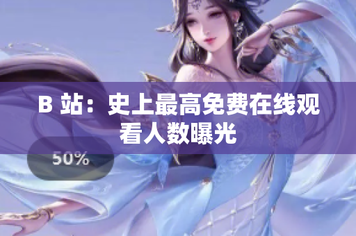 B 站：史上最高免费在线观看人数曝光