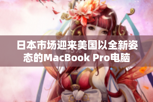 日本市场迎来美国以全新姿态的MacBook Pro电脑