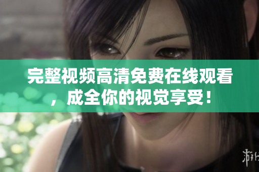 完整视频高清免费在线观看，成全你的视觉享受！