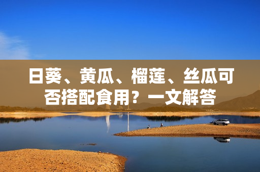 日葵、黄瓜、榴莲、丝瓜可否搭配食用？一文解答