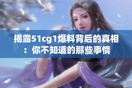 揭露51cg1爆料背后的真相：你不知道的那些事情