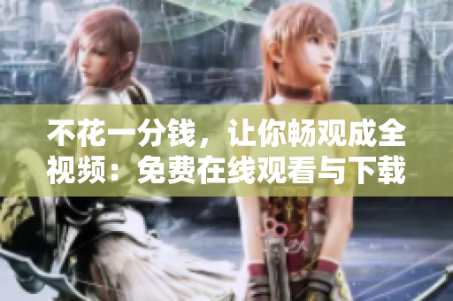 不花一分钱，让你畅观成全视频：免费在线观看与下载
