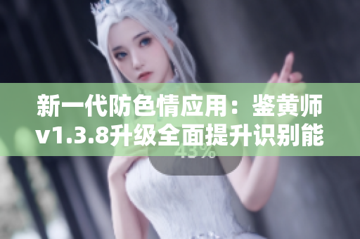 新一代防色情应用：鉴黄师v1.3.8升级全面提升识别能力