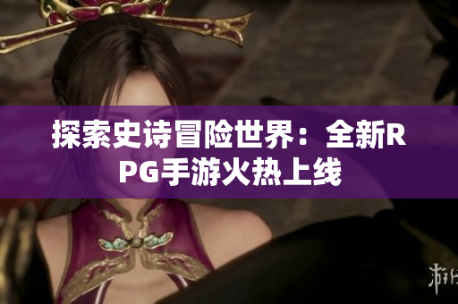 探索史诗冒险世界：全新RPG手游火热上线