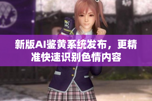 新版AI鉴黄系统发布，更精准快速识别色情内容