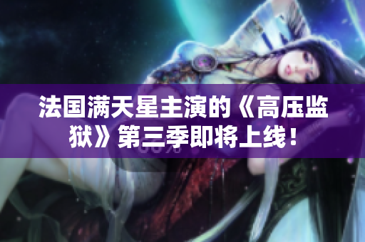 法国满天星主演的《高压监狱》第三季即将上线！