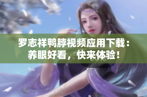 罗志祥鸭脖视频应用下载：养眼好看，快来体验！