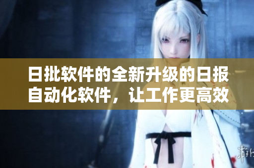 日批软件的全新升级的日报自动化软件，让工作更高效