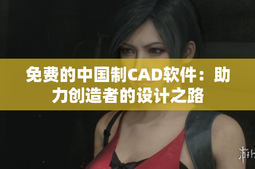 免费的中国制CAD软件：助力创造者的设计之路