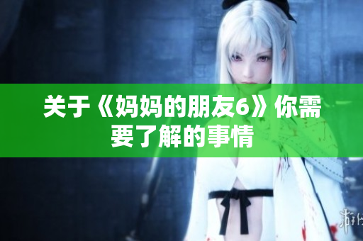 关于《妈妈的朋友6》你需要了解的事情