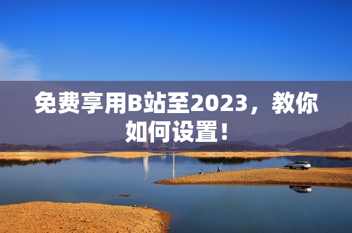 免费享用B站至2023，教你如何设置！