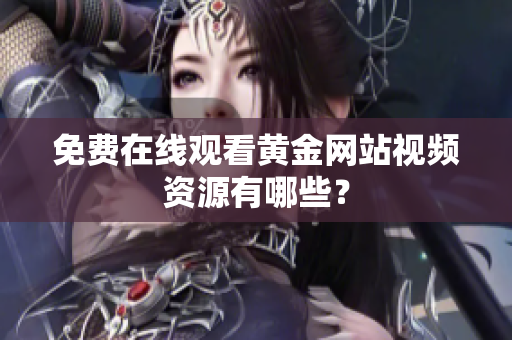 免费在线观看黄金网站视频资源有哪些？
