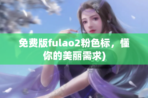 免费版fulao2粉色标，懂你的美丽需求)
