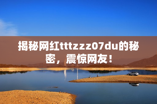 揭秘网红tttzzz07du的秘密，震惊网友！