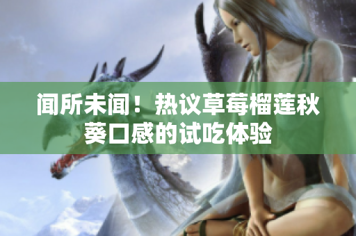 闻所未闻！热议草莓榴莲秋葵口感的试吃体验