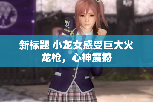 新标题 小龙女感受巨大火龙枪，心神震撼