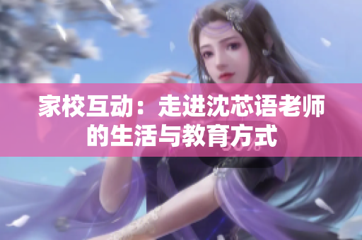 家校互动：走进沈芯语老师的生活与教育方式