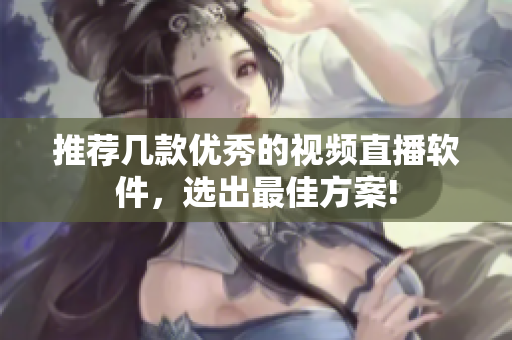 推荐几款优秀的视频直播软件，选出最佳方案!