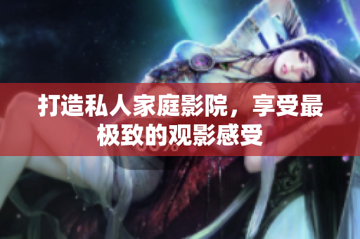 打造私人家庭影院，享受最极致的观影感受