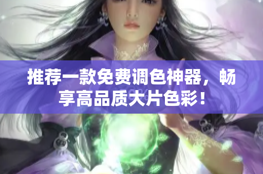 推荐一款免费调色神器，畅享高品质大片色彩！