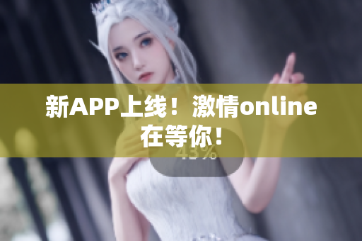 新APP上线！激情online在等你！