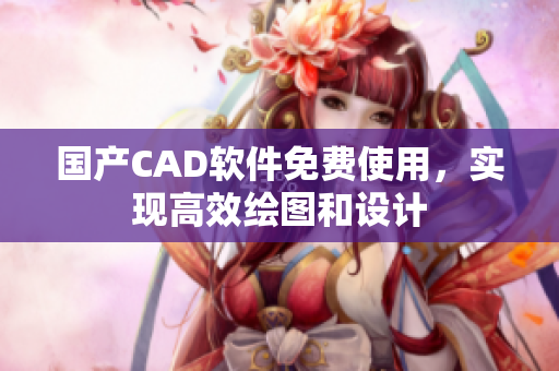 国产CAD软件免费使用，实现高效绘图和设计