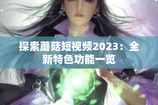 探索蘑菇短视频2023：全新特色功能一览