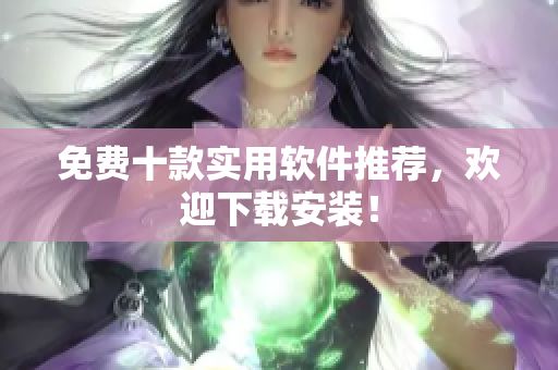 免费十款实用软件推荐，欢迎下载安装！