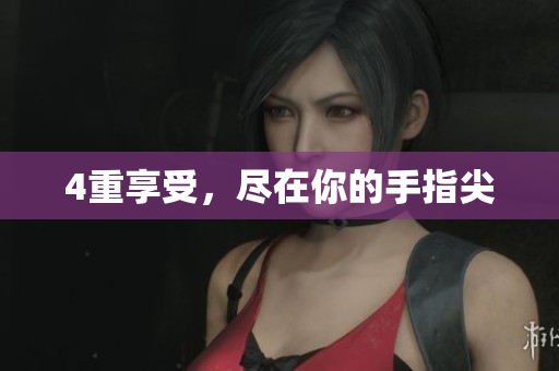 4重享受，尽在你的手指尖